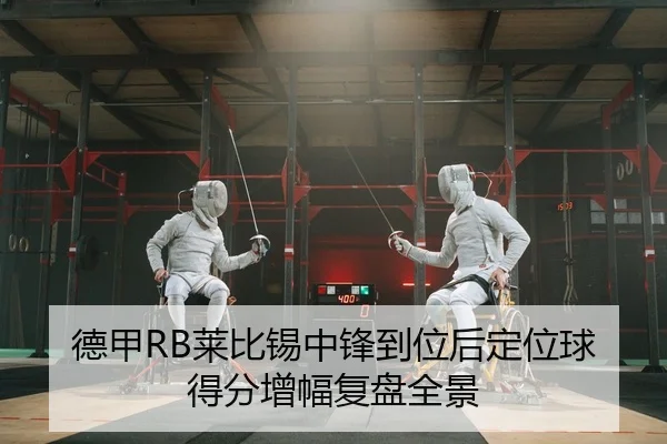 德甲RB莱比锡中锋到位后定位球得分增幅复盘全景