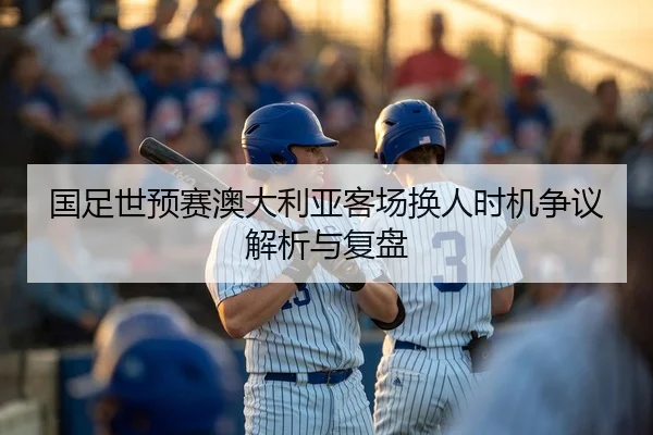 国足世预赛澳大利亚客场换人时机争议解析与复盘